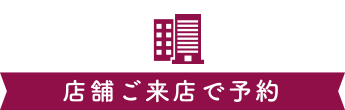 店舗ご来店で予約