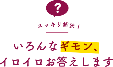 スッキリ解決!いろんなギモン、イロイロお答えします