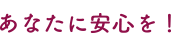 あなたに安心を！