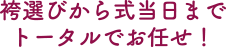 袴選びから式当日までトータルでお任せ！