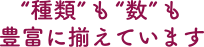 “種類”も“数”も豊富に揃えています
