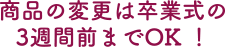 商品の変更は卒業式の3週間前までOK！