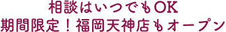 相談はいつでもOK 期間限定！福岡天神店もオープン